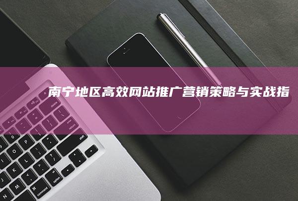 南宁地区高效网站推广营销策略与实战指南