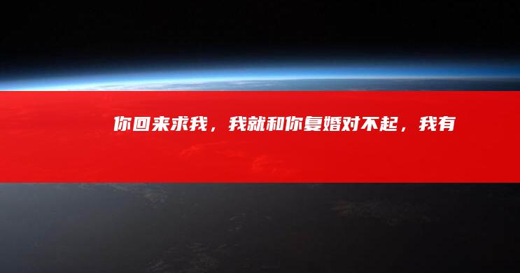 “你回来求我，我就和你复婚！”“对不起，我有老公了！”